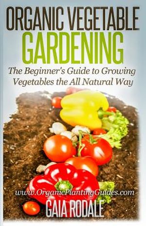 Organic Vegetable Gardening: The Beginners Guide to Growing Vegetables the All Natural Way image number 0
