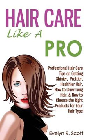 Hair Care Like A Pro: Professional Hair Care Tips on Getting Shinier, Prettier, Healthier Hair, How to Grow Long Hair, & How to Choose the R image number 0