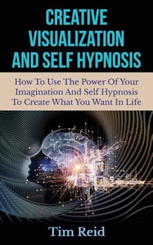 Creative Visualization And Self Hypnosis: How To Use The Power Of Your Imagination And Self Hypnosis To Create What You Want In Life image number 0