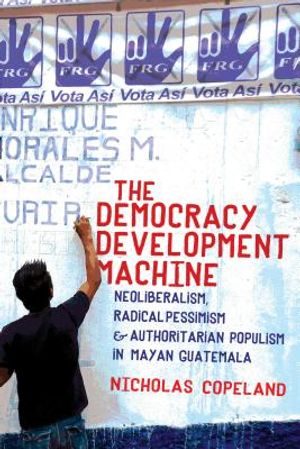 The Democracy Development Machine: Neoliberalism, Radical Pessimism, and Authoritarian Populism in Mayan Guatemala image number 0
