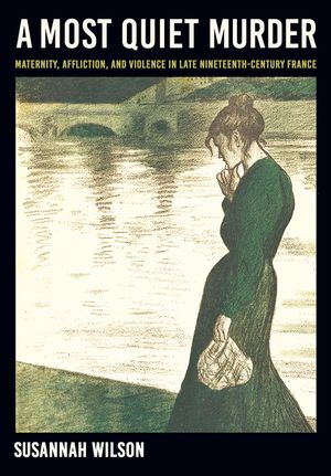 A Most Quiet Murder: Maternity, Affliction, and Violence in Late Nineteenth-Century France image number 0