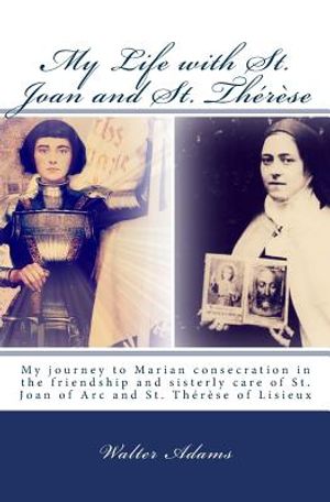 My Life with St. Joan and St. Th&eacute;r&egrave;se: My journey to Marian consecration in the friendship and sisterly care of St. Joan of Arc and St. Th&eacute;r&egrave;se of Lis image number 0