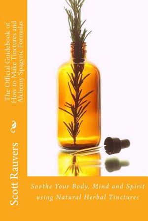 The Official Guidebook of How to Make Tinctures and Alchemy Spagyric Formulas: Soothe Your Body, Mind and Spirit using Natural Herbal Tinctures image number 0