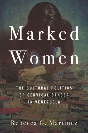 Marked Women: The Cultural Politics of Cervical Cancer in Venezuela image number 0