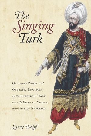 The Singing Turk: Ottoman Power and Operatic Emotions on the European Stage from the Siege of Vienna to the Age of Napoleon image number 0