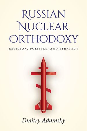 Russian Nuclear Orthodoxy: Religion, Politics, and Strategy image number 0