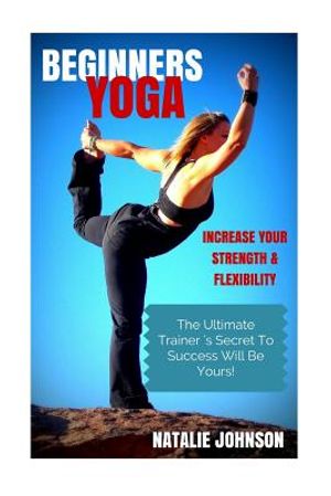 Beginners Yoga: Increase Your Strength and Flexibility: The Ultimate Trainer's Secret to Success Will Be Yours! image number 0