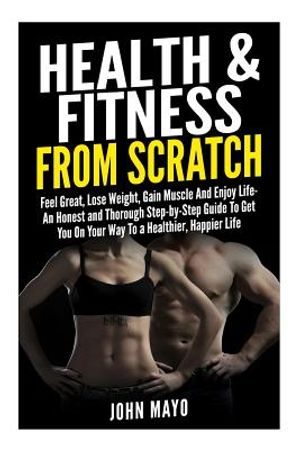 Health & Fitness From Scratch: Feel Great, Lose Weight, Gain Muscle And Enjoy Life- An Honest and Thorough Step-by-Step Guide To Get You On Your Way image number 0