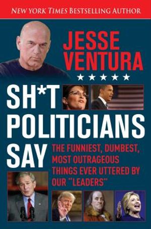 Sh*t Politicians Say: The Funniest, Dumbest, Most Outrageous Things Ever Uttered by Our Leaders image number 0