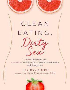 Clean Eating, Dirty Sex: Sensual Superfoods and Aphrodisiac Practices for Ultimate Sexual Health and Connection image number 0