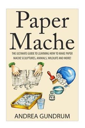 Paper Mache: The Ultimate Guide to Learning How to Make Paper Mache