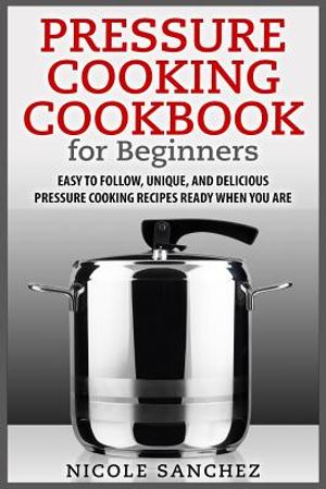 Pressure Cooking Cookbook for Beginners: Easy to Follow, Unique, and Delicious Pressure Cooking Recipes Ready When You Are image number 0