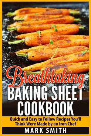 Breathtaking Baking Sheet Cookbook: Quick and Easy to Follow Recipes You'll Think Were Made by an Iron Chef image number 0