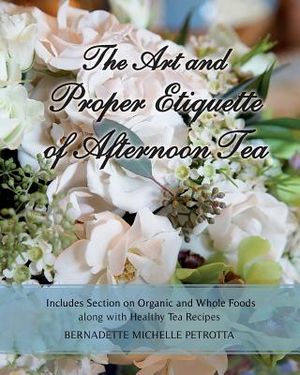 The Art and Proper Etiquette of Afternoon Tea: Includes Section on Organic and Whole Foods along with Healthy Tea Recipes image number 0