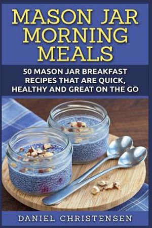 Mason Jar Morning Meals: 50 Mason Jar Breakfast Recipes That Are Quick, Healthy and Great on the Go image number 0