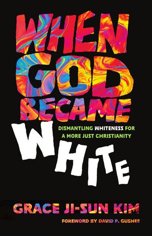 When God Became White: Dismantling Whiteness for a More Just Christianity image number 0