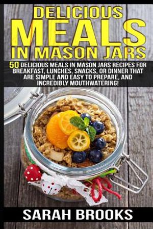 Delicious Meals In Mason Jars - Sarah Brooks: 50 Delicious Meals in Mason Jars Recipes For Breakfast, Lunches, Snacks, Or Dinner That Are Simple And E image number 0