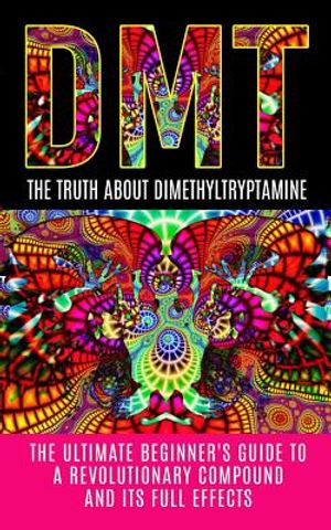 Dmt: The Truth About Dimethyltryptamine: The Ultimate Beginner's Guide To A Revolutionary Compound And Its Full Effects image number 0