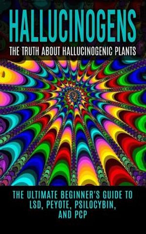 Hallucinogens: The Truth About Hallucinogenic Plants: The Ultimate Beginner's Guide to LSD, Peyote, Psilocybin, And PCP image number 0