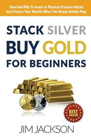 Stack Silver Buy Gold For Beginners: How And Why To Invest In Physical Precious Metals And Protect Your Wealth When The Money Bubble Pops image number 0