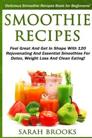 Smoothie Recipes: Delicious Smoothie Recipes Book For Beginners! - Feel Great And Get In Shape With 120 Rejuvenating And Essential Smoot image number 0