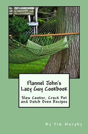 Flannel John's Lazy Guy Cookbook: Slow Cooker, Crock Pot and Dutch Oven Recipes image number 0