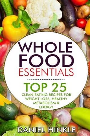 Whole Food Essentials: TOP 25 Clean Eating Recipes for Weight Loss, Healthy Metabolism & Energy image number 0