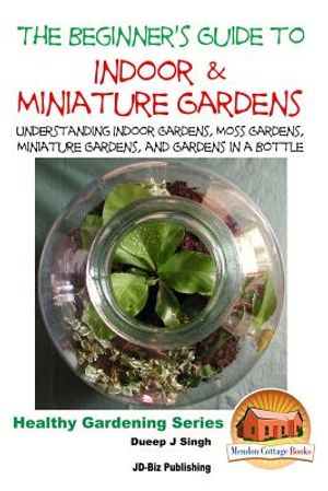The Beginner's Guide to Indoor and Miniature Gardens: Understanding Indoor Gardens, Moss Gardens, Miniature Gardens and Gardens in a Bottle image number 0