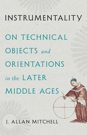 Instrumentality: On Technical Objects and Orientations in the Later Middle Ages image number 0