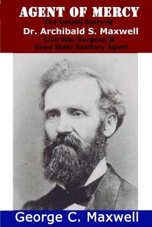 Agent of Mercy: The Untold Story of Dr. Archibald S. Maxwell Civil War Surgeon & Iowa State Sanitary Agent image number 0