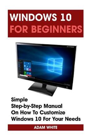 Windows 10 For Beginners: Simple Step-by-Step Manual On How To Customize Windows 10 For Your Needs.: (Windows 10 For Beginners - Pictured Guide) image number 0