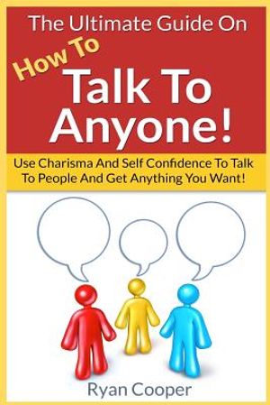 Talk To Anyone!: The Ultimate Guide To: Use Charisma And Self Confidence To Talk To People And Get Anything You Want! image number 0