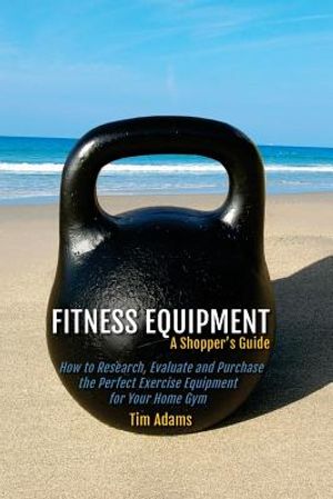 Fitness Equipment - A Shopper's Guide: How to Research, Evaluate and Purchase the Perfect Exercise Equipment for Your Home Gym image number 0