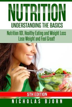 Nutrition: Understanding The Basics: Nutrition 101, Healthy Eating and Weight Loss - Lose Weight and Feel Great! image number 0