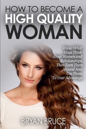 How To Become A High Quality Woman: Know What Guys Think About Women and Relationships, Then Turn Them Around And Use Them To Your Advantage image number 0