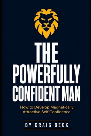 The Powerfully Confident Man: How to Develop Magnetically Attractive Self Confidence image number 0