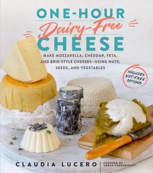 One-Hour Dairy-Free Cheese: Make Mozzarella, Cheddar, Feta, and Brie-Style Cheeses--Using Nuts, Seeds, and Vegetables image number 0