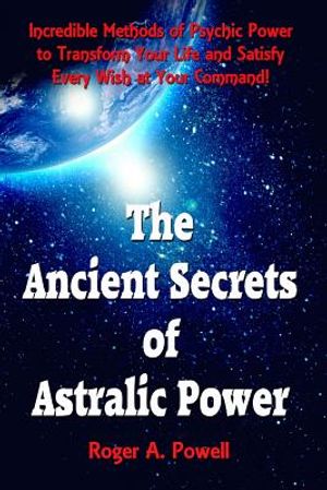 The Ancient Secrets of Astralic Power: Incredible Methods of Psychic Power to Transform Your Life and Satisfy Every Wish at Your Command! image number 0