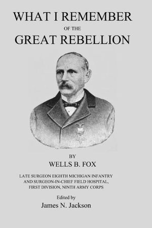 What I Remember of the Great Rebellion: Late Surgeon Eighth Michigan Infantry and Surgeon-In-Chief Field Hospital, First Devision, Ninth Army Corps image number 0