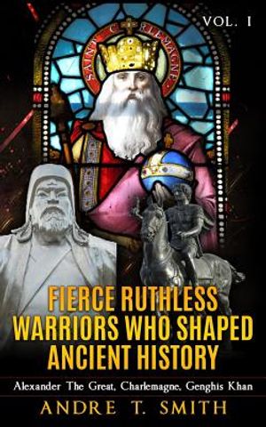 Fierce Ruthless Warriors Who Shaped Ancient History Vol. I: Alexander The Great, Charlemagne, Genghis Khan image number 0