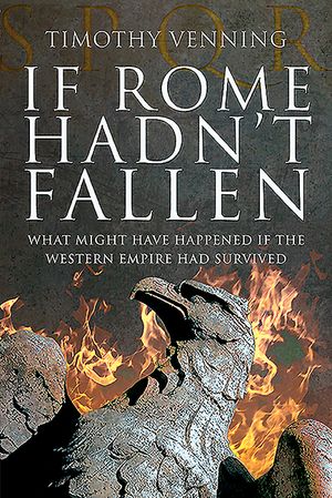 If Rome Hadn't Fallen: What Might Have Happened If the Western Empire Had Survived image number 0