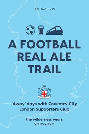 A Football Real Ale Trail: 'Away' days with Coventry City London Supporters Club in the wilderness years 2012-2020 image number 0