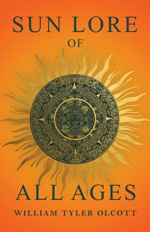 Sun Lore of All Ages: A Collection of Myths and Legends Concerning the Sun and Its Worship image number 0