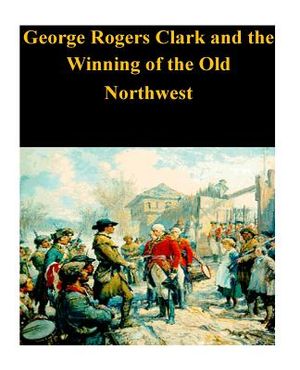 George Rogers Clark and the Winning of the Old Northwest image number 0