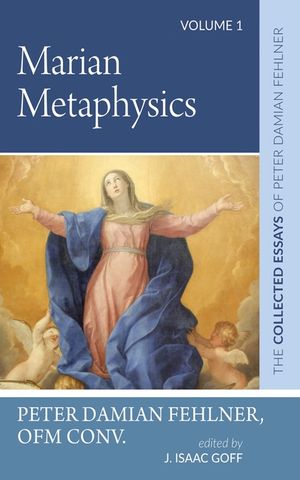 Marian Metaphysics: The Collected Essays of Peter Damian Fehlner: Volume 1 image number 0