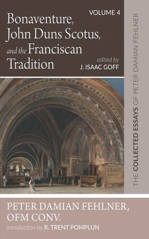 Bonaventure, John Duns Scotus, and the Franciscan Tradition: The Collected Essays of Peter Damian Fehlner, Ofm Conv: Volume 4 image number 0