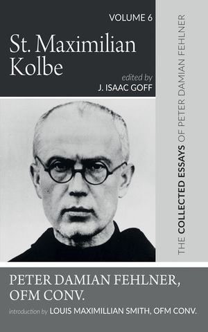 St. Maximilian Kolbe: The Collected Essays of Peter Damian Fehlner, Ofm Conv: Volume 6 image number 0