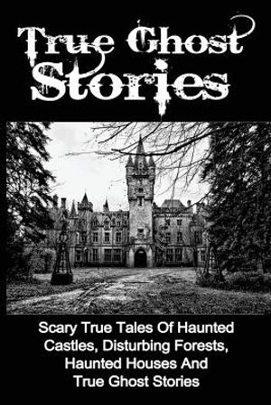 True Ghost Stories: Scary True Tales Of Haunted Castles, Disturbing Forests, Haunted Houses And True Ghost Stories image number 0