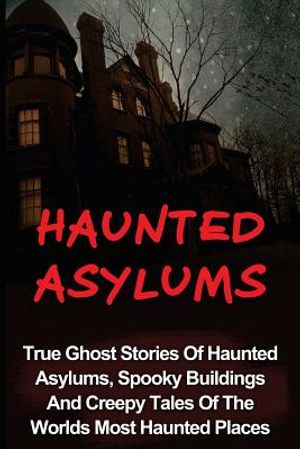 Haunted Asylums: True Ghost Stories Of Haunted Asylums, Spooky Buildings And Creepy Tales Of The Worlds Most Haunted Places image number 0
