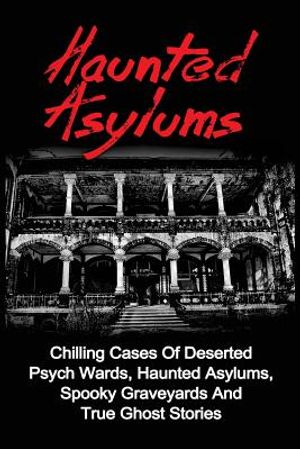 Haunted Asylums: Chilling Cases Of Deserted Psych Wards, Haunted Asylums, Spooky Graveyards And True Ghost Stories image number 0